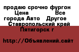 продаю срочно фургон  › Цена ­ 170 000 - Все города Авто » Другое   . Ставропольский край,Пятигорск г.